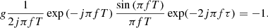 $$ \begin{aligned} g \dfrac{1}{2j \pi f T} \exp \left(-j\pi f T\right)\dfrac{\sin \left(\pi f T\right)}{\pi f T} \exp (-2j \pi f \tau ) = -1. \end{aligned} $$
