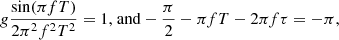 $$ \begin{aligned} g \dfrac{\sin (\pi f T)}{2 \pi ^2 f^2 T^2} = 1\text{,} \text{ and} -\frac{\pi }{2} - \pi f T - 2 \pi f \tau = - \pi , \end{aligned} $$