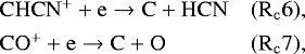 \begin{equation*} \begin{array}{@{}l@{\ }lll} &\mathrm{ CHCN^&#x002B; &#x002B; e \rightarrow C &#x002B; HCN} \qquad & (\mathrm{R_c6}),\\[4pt] &\mathrm{ CO^&#x002B; &#x002B; e \rightarrow C &#x002B; O} \qquad & (\mathrm{R_c7}), \end{array} \end{equation*}