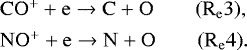 \begin{equation*} \begin{array}{@{}l@{\ }lll} &\mathrm{ CO^&#x002B; &#x002B; e \rightarrow C &#x002B; O} \qquad \mathrm{(R_e3)},\\[4pt] &\mathrm{ NO^&#x002B; &#x002B; e \rightarrow N &#x002B; O} \qquad \mathrm{(R_e4)}. \end{array} \end{equation*}
