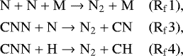 \begin{equation*} \begin{array}{@{}l@{\ }lll} &\mathrm{ N &#x002B; N &#x002B; M \rightarrow N_2 &#x002B; M} \qquad & \mathrm{(R_f1)},\\[4pt] &\mathrm{ CNN &#x002B; N \rightarrow N_2 &#x002B; CN} \qquad & \mathrm{(R_f3)},\\[4pt] &\mathrm{ CNN &#x002B; H \rightarrow N_2 &#x002B; CH} \qquad & \mathrm{(R_f4)}, \end{array} \end{equation*}