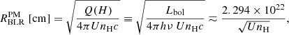 $$ \begin{aligned} R_{\rm BLR}^\mathrm{PM}\;\mathrm{[cm]} = \sqrt{\frac{Q(H)}{4\pi Un_{\rm H}c}} \equiv \sqrt{\frac{L_{\rm bol}}{4\pi h\nu \ Un_{\rm H}c}} \eqsim \frac{2.294\times 10^{22}}{\sqrt{Un_{\rm H}}}, \end{aligned} $$