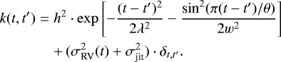 \begin{eqnarray*}k(t, t^{\prime}) &=& h^2\cdot\exp\left[-\frac{(t-t^{\prime}){}^2}{2\lambda^2} - \frac{\textrm{sin}^{2}(\pi(t-t^{\prime})/\theta)}{2w^2}\right] \nonumber \\ && &#x002B;\, (\sigma^{2}_{\textrm{RV}}(t)&#x002B;\sigma^{2}_{\textrm{jit}})\cdot\delta_{t, t^{\prime}} .\end{eqnarray*}