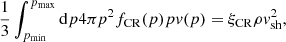 $$ \begin{aligned} \frac{1}{3} \int _{p_{\rm min}}^{p_{\rm max}} \mathrm{d}p 4\pi p^{2} f_{\rm CR} (p) p { v}(p) = \xi _{\rm CR} \rho { v}_{\rm sh}^{2}, \end{aligned} $$
