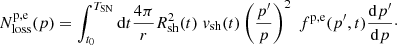 $$ \begin{aligned} N^\mathrm{p,e}_{\rm loss}(p) = \int _{t_0}^{T_{\rm SN}} \mathrm{d}t \frac{4 \pi }{r} R_{\rm sh}^2(t) \; { v}_{\rm sh}(t) \left(\frac{p^\prime }{p}\right)^2\; f^\mathrm{p,e}(p^\prime ,t) \frac{\mathrm{d}p^\prime }{\mathrm{d}p}\cdot \end{aligned} $$