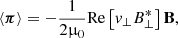 $$ \begin{aligned} \langle \boldsymbol{\pi } \rangle = -\frac{1}{2\upmu _{0}} \mathrm{Re} \left[ { v}_{\perp } B_{\perp }^{*} \right] \mathbf B , \end{aligned} $$