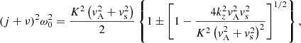 $$ \begin{aligned} (j+\nu )^2 \omega _0^2 = \displaystyle \frac{K^2 \left({ v}_{\rm A}^2 + { v}_{\rm s}^2 \right)}{2} \left\{ 1 \pm \left[ 1 - \displaystyle \frac{4 k_z^2 { v}_{\rm A}^2 { v}_{\rm s}^2}{K^2 \left( { v}_{\rm A}^2 + { v}_{\rm s}^2 \right)^2} \right]^{1/2} \right\} , \end{aligned} $$