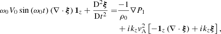 $$ \begin{aligned} \omega _0 V_0 \sin \left( \omega _0 t \right) \left( \nabla \cdot \boldsymbol{\xi }\right) \boldsymbol{1}_z + \displaystyle \frac{\mathrm{D}^2 \boldsymbol{\xi }}{\mathrm{D}t^2} =&\frac{-1}{\rho _0} \nabla P_1\nonumber \\&+ i k_z { v}_{\rm A}^2 \left[- \boldsymbol{1}_z \left( \nabla \cdot \boldsymbol{\xi }\right) + i k_z \boldsymbol{\xi } \right], \end{aligned} $$