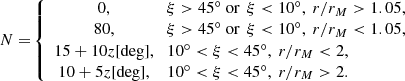 $$ \begin{aligned} N = \!\left\{ \begin{array}{cl} 0,&\! \xi > 45^\circ \ \mathrm{or} \ \,\xi < 10^\circ ,\ r/r_M > 1.05,\\ 80,&\! \xi > 45^\circ \ \mathrm{or} \ \,\xi < 10^\circ ,\ r/r_M < 1.05,\\ 15 + 10z[\mathrm{deg} ],&\!10^\circ < \xi < 45^\circ , \ r/r_M <2,\\ 10 + 5z[\mathrm{deg} ],&\!10^\circ < \xi < 45^\circ , \ r/r_M >2.\\ \end{array}\right. \end{aligned} $$