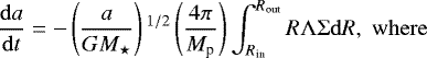 \begin{equation*} \frac{\mathrm{d}a}{\mathrm{d}t} = -\left(\frac{a}{G M_{\star}} \right){}^{1/2} \left(\frac{4\pi}{M_{\textrm{p}}}\right) \int_{R_{\textrm{in}}}^{R_{\textrm{out}}}{R\Lambda\Sigma}\mathrm{d}R, \;\mathrm{where}\end{equation*}