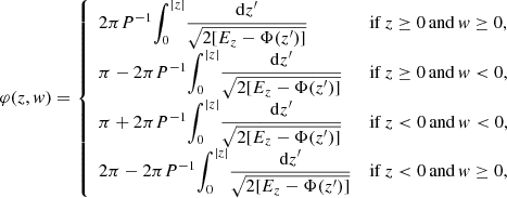 $$ \begin{aligned} \varphi (z,{ w}) = {\left\{ \begin{array}{ll} 2 \pi P^{-1}{\displaystyle \int _0^{|z|}} \dfrac{\mathrm{d}z^\prime }{\sqrt{2[E_z-\Phi (z^\prime )]}}&\mathrm{if}\,z\ge 0\,\mathrm{and}\,{ w}\ge 0, \\ \pi - 2 \pi P^{-1}{\displaystyle \int _0^{|z|}} \dfrac{\mathrm{d}z^\prime }{\sqrt{2[E_z-\Phi (z^\prime )]}}&\mathrm{if}\,z\ge 0\,\mathrm{and}\,{ w}<0, \\ \pi + 2 \pi P^{-1}{\displaystyle \int _0^{|z|}} \dfrac{\mathrm{d}z^\prime }{\sqrt{2[E_z-\Phi (z^\prime )]}}&\mathrm{if}\,z<0\,\mathrm{and}\,{ w}<0, \\ 2\pi - 2 \pi P^{-1}{\displaystyle \int _0^{|z|}} \dfrac{\mathrm{d}z^\prime }{\sqrt{2[E_z-\Phi (z^\prime )]}}&\mathrm{if}\,z < 0\,\mathrm{and}\,{ w}\ge 0, \end{array}\right.} \end{aligned} $$