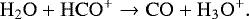 \begin{equation*} \mathrm{H}_{2}\mathrm{O}&#x002B;\mathrm{HCO}^{&#x002B;}\rightarrow\mathrm{CO}&#x002B;\mathrm{H}_{3}\mathrm{O}^{&#x002B;}. \end{equation*}