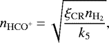\begin{equation*} n_{\mathrm{HCO}^{&#x002B;}}\,{=}\,\sqrt{\frac{\xi_{\mathrm{CR}}n_{\mathrm{H}_{2}}}{k_{5}}}, \end{equation*}