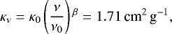\begin{equation*} \kappa_{\nu} = \kappa_0 \left(\frac{\nu}{\nu_0}\right){}^{\beta} = 1.71 \, \textrm{cm}^2 \, \textrm{g}^{-1}, \end{equation*}