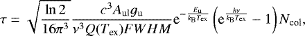 \begin{equation*}\tau = \sqrt{\frac{\ln 2}{16 \pi^3}} \frac{c^3 A_{\textrm{ul}} g_{\textrm{u}} }{\nu^3 Q({{{T_{\textrm{ex}} }}}) {FWHM}} \textrm{e}^{- \frac{E_{\textrm{u}}}{k_{\textrm{B}} {{{T_{\textrm{ex}} }}}}} \left(\textrm{e}^{ \frac{h \nu}{k_{\textrm{B}} {{{T_{\textrm{ex}} }}}} } -1 \right) N_{\textrm{col}}, \end{equation*}