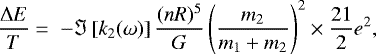 \begin{equation*}\frac{\Delta E}{T}=\; - \Im\left[k_{2}(\omega)\right]\frac{(nR)^5}{G}\left(\frac{m_2}{m_1+m_2}\right)^2\times\frac{21}{2}e^2,\end{equation*}