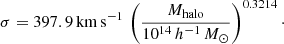 $$ \begin{aligned} \sigma = 397.9\,\mathrm{km\,s^{-1}}\,\left(\frac{M_{\rm halo}}{10^{14}\,h^{-1}\,{M_\odot }}\right)^{0.3214}\cdot \end{aligned} $$