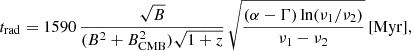 $$ \begin{aligned} t_{\rm rad} = 1590\,\frac{\sqrt{B}}{(B^2+B_{\rm CMB}^2)\sqrt{1+z}}\,\sqrt{\frac{(\alpha -\Gamma )\ln (\nu _1/\nu _2)}{\nu _1-\nu _2}}\,\mathrm{[Myr]}, \end{aligned} $$