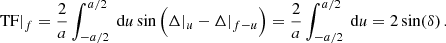 $$ \begin{aligned} \text{ TF}|_{f}= \frac{2}{a}\int _{-a/2}^{a/2} \text{ d}{u}\sin \Big ( \Delta |_{{u}}-\Delta |_{f-{u}}\Big ) = \frac{2}{a}\int _{-a/2}^{a/2}\text{ d}{u} = 2\sin (\delta )\,. \end{aligned} $$