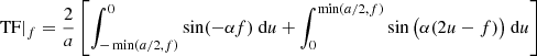 $$ \begin{aligned} \text{ TF}|_{f}&=\frac{2}{a}\left[\int _{-\min (a/2,f)}^0 \sin (-\alpha f) \text{ d}u +\int _{0}^{\min (a/2,f)} \sin \big (\alpha (2u-f)\big ) \text{ d}u\right] \end{aligned} $$