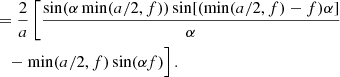 $$ \begin{aligned}&=\frac{2}{a}\left[\frac{\sin (\alpha \min (a/2,f))\sin [(\min (a/2,f)-f)\alpha ]}{\alpha }\right.\nonumber \\&\quad -\min (a/2,f)\sin (\alpha f)\Big ]\,. \end{aligned} $$