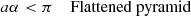 $$ \begin{aligned} a\alpha < \pi&\quad \text{ Flattened} \text{ pyramid}\end{aligned} $$
