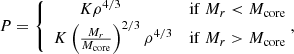 $$ \begin{aligned} P=\left\{ \begin{array}{cc} K\rho ^{4/3}\qquad \qquad&\mathrm{if}\ M_r < {M_{\rm core}}\\ K\left({M_r\over {M_{\rm core}}}\right)^{2/3}\rho ^{4/3}&\mathrm{if}\ M_r>{M_{\rm core}}\end{array}\right. \!\!\!, \end{aligned} $$