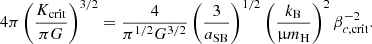 $$ \begin{aligned} 4\pi \left({K_{\rm crit}\over \pi G}\right)^{3/2}={4\over \pi ^{1/2}G^{3/2}}\left({3\over {a_{\rm SB}}}\right)^{1/2}\left({{k_{\rm B}}\over \upmu {m_{\rm H}}}\right)^2\beta _{c,\mathrm {crit}}^{-2} .\end{aligned} $$