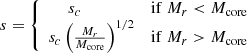 $$ \begin{aligned} s=\left\{ \begin{array}{cc} s_c\quad \quad \ \ \quad&\mathrm{if}\ M_r < {M_{\rm core}}\\ s_c\left({M_r\over {M_{\rm core}}}\right)^{1/2}&\mathrm{if}\ M_r>{M_{\rm core}}\end{array}\right. \end{aligned} $$