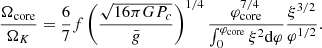 $$ \begin{aligned} {{\Omega _{\rm core}}\over {\Omega _K}} ={6\over 7}f\left({\sqrt{16\pi GP_c}\over \bar{g}}\right)^{1/4}{\varphi _{\rm core}^{7/4}\over \int _0^{\varphi _{\rm core}}\xi ^2{{\mathrm{d} }\varphi }}{\xi ^{3/2}\over \varphi ^{1/2}} .\end{aligned} $$