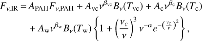 \begin{equation*} \begin{split} F_{\nu,\mathrm{IR}} &\,{=}\, A_{\mathrm{PAH}}F_{\nu,\mathrm{PAH}} + A_{\mathrm{vc}} \nu^{\beta_{\mathrm{vc}}} B_{\nu}(T_{\mathrm{vc}}) + A_{\mathrm{c}} \nu^{\beta_{\mathrm{c}}} B_{\nu}(T_{\mathrm{c}}) \\ &\quad\! + A_{\mathrm{w}} \nu^{\beta_{\mathrm{w}}} B_{\nu}(T_{\mathrm{w}})\left\{1+ \left(\frac{\nu_c}{\nu}\right)^3\nu^{-\alpha} e^{-\left(\frac{\nu_c}{\nu}\right)^2} \right\},\end{split} \end{equation*}