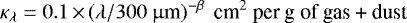 \begin{equation*}\kappa_{\lambda} = 0.1 \,{\times}\, (\lambda/300~\upmu {\textrm{m}})^{-\beta}\ \, \textrm{cm}^{2}\ \textrm{per\ g\ of\ gas + dust} \end{equation*}