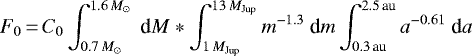 \begin{equation*}\begin{aligned} F_0 \,{=}\, C_0 \int_{0.7\,M_{\odot}}^{1.6\,M_{\odot}}~\textrm{d}M*\int_{1\,M_{\textrm{Jup}}}^{13\,M_{\textrm{Jup}}}m^{-1.3}~\textrm{d}m\int_{0.3\,\textrm{au}}^{2.5\,\textrm{au}}a^{-0.61}~\textrm{d}a \end{aligned} \end{equation*}
