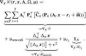$$ \begin{aligned}&{\boldsymbol{\nabla }}_{{\boldsymbol{x}}}\,\fancyscript {C}({\boldsymbol{r}}, {\boldsymbol{x}}, \mathbf{A }, \mathbf{\Omega }, {\boldsymbol{\upmu }}) = \nonumber \\&\quad \underbrace{\sum \limits _{n \in \mathbb{P} } \sum \limits _{t=1}^T \mathbf{A }_t^{\top }\, \mathbf{P }_n^{\top }\left[ {\widehat{\mathbf{C }}}_n \left( \mathbf{P }_n \left( \mathbf{A }_t\,{\boldsymbol{x}} - {\boldsymbol{r}}_t + \widehat{{\boldsymbol{m}}} \right) \right) \right]}_{= \boldsymbol{\nabla }_{{\boldsymbol{x}}}\, \fancyscript {D}} \nonumber \\&\quad + \upmu _{\mathrm{smooth}}\, \underbrace{\frac{\mathbf{\Delta }_n^{\top }\, \mathbf{\Delta }_n \, {\boldsymbol{x}}}{\sqrt{||\mathbf{\Delta }_n \, {\boldsymbol{x}}||_2^2 + \epsilon ^2}}}_{=\boldsymbol{\nabla }_{{\boldsymbol{x}}}\,\fancyscript {R}_{\mathrm{smooth}}} + \, \upmu _{\ell _1}\underbrace{\mathbf{1 }_N}_{\boldsymbol{\nabla }_{{\boldsymbol{x}}}\, \fancyscript {R}_{\ell _1}}\,. \end{aligned} $$