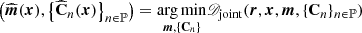 $$ \begin{aligned} \left(\widehat{{\boldsymbol{m}}}({\boldsymbol{x}}),\left\{ {\widehat{\mathbf{C }}}_n({\boldsymbol{x}})\right\} _{n\in \mathbb{P} }\right) = \underset{{\boldsymbol{m}}, \{\mathbf{C }_n\}}{\mathrm{arg\,min}} \fancyscript {D}_{\mathrm{joint}}({\boldsymbol{r}}, {\boldsymbol{x}}, {\boldsymbol{m}}, \{\mathbf{C }_n\}_{n\in \mathbb{P} }) \end{aligned} $$