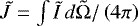 $\tilde{J} = \int \tilde{I} \, d\tilde{\Omega} / \left(4\pi \right)$