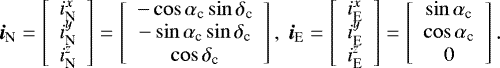 \begin{equation*}\bm{i}_{\textrm{N}}=\left[\begin{array}{c}i^{x}_{\textrm{N}} \\i^{y}_{\textrm{N}} \\i^{z}_{\textrm{N}} \\\end{array}\right] =\left[\begin{array}{c}-\cos\alpha_{\textrm{c}}\sin\delta_{\textrm{c}} \\-\sin\alpha_{\textrm{c}}\sin\delta_{\textrm{c}} \\\cos\delta_{\textrm{c}} \\\end{array}\right],~\bm{i}_{\textrm{E}}=\left[\begin{array}{c}i^{x}_{\textrm{E}} \\i^{y}_{\textrm{E}} \\i^{z}_{\textrm{E}} \\\end{array}\right] =\left[\begin{array}{c}\sin\alpha_{\textrm{c}} \\\cos\alpha_{\textrm{c}} \\0 \\\end{array}\right].\end{equation*}