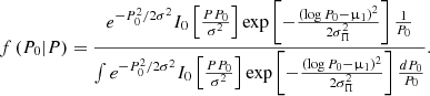$$ \begin{aligned} f \left( P_{ 0 } | P \right) = \frac{ e^{ - P_{ 0 }^{ 2 } / 2 \sigma ^ { 2 }} I_{ 0 } \left[\frac{ P P_{ 0 }}{ \sigma ^ { 2 }} \right] \exp \left[ - \frac{\left( \log P_{ 0 } - \upmu _{ 1 } \right)^2 }{ 2 \sigma _{\Pi } ^2} \right] \frac{ 1 }{P_0} }{ \int { e^{ - P_{ 0 }^{ 2 } / 2 \sigma ^ { 2 }} I_{ 0 } \left[\frac{ P P_{ 0 }}{ \sigma ^ { 2 }} \right] \exp \left[ - \frac{\left( \log P_{ 0 } - \upmu _{ 1 } \right)^2 }{ 2 \sigma _{\Pi } ^2} \right] \frac{ d P_0 }{P_0}} } . \end{aligned} $$