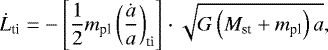 \begin{equation*} \dot{L}_{\textrm{ti}} = - \left[\dfrac{1}{2} m_{\textrm{pl}} \left(\dfrac{\dot{a}}{a} \right)_{\textrm{ti}} \right]\cdot \sqrt{G\left(M_{\textrm{st}} + m_{\textrm{pl}} \right)a}, \end{equation*}