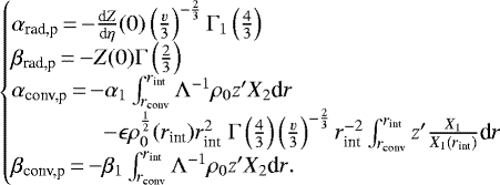 \begin{equation*}\begin{cases}\alpha_{\text{rad,p}} \,{=}\,{-}\frac{\textrm{d}Z}{\textrm{d}\eta}(0)\left(\frac{v}{3}\right)^{-\frac{2}{3}}\Gamma_1\left(\frac{4}{3}\right)\\\beta_{\text{rad,p}} \,{=}\,{-}Z(0)\Gamma\left(\frac{2}{3}\right)\\\alpha_{\text{conv,p}}\,{=}\,{-}\alpha_1\int_{r_{\text{conv}}}^{r_{\text{int}}}{\Lambda^{-1}\rho_0 z&#x0027; X_2 \textrm{d}r}\\\qquad\qquad-\epsilon\rho_0^{\frac{1}{2}}(r_{\text{int}})r_{\text{int}}^2\ \Gamma\left(\frac{4}{3}\right)\left(\frac{v}{3}\right)^{-\frac{2}{3}}r_{\text{int}}^{-2}\int_{r_{\text{conv}}}^{r_{\text{int}}}{z&#x0027;\frac{X_1}{X_1(r_{\text{int}})} \textrm{d}r}\\\beta_{\text{conv,p}}\,{=}\,{-}\beta_1\int_{r_{\text{conv}}}^{r_{\text{int}}}{\Lambda^{-1}\rho_0 z&#x0027; X_2 \textrm{d}r}.\end{cases}\end{equation*}