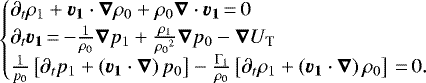 \begin{equation*}\begin{cases}\partial_t\rho_1 &#x002B;\vec{v_1}\cdot\vec{\nabla}\rho_0&#x002B;\rho_0\vec{\nabla}\cdot\vec{v_1}\,{=}\,0 \\\partial_t\vec{v_1}\,{=}\,{-}\frac{1}{\rho_0}\vec{\nabla}p_1 &#x002B; \frac{\rho_1}{{\rho_0}^2}\vec{\nabla}p_0 - \vec{\nabla}U_{\textrm{T}} \\\frac{1}{p_0}\left[\partial_t p_1 &#x002B; \left(\vec{v_1}\cdot\vec{\nabla}\right)p_0\right]-\frac{\Gamma_1}{\rho_0}\left[\partial_t \rho_1 &#x002B; \left(\vec{v_1}\cdot\vec{\nabla}\right)\rho_0\right]\,{=}\,0.\end{cases}\end{equation*}