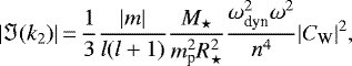 \begin{equation*}|\Im (k_2)|\,{=}\,\frac{1}{3}\frac{|m|}{l(l&#x002B;1)}\frac{M_{\star}}{m_{\textrm{p}}^2 R_{\star}^2}\frac{\omega_{\text{dyn}}^2\omega^2}{n^4}|C_{\textrm{W}}|^2,\end{equation*}