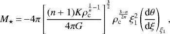 \begin{equation*}M_{\star}\,{=}\,{-}4\pi\left[\frac{(n&#x002B;1)K\rho_{\textrm{c}}^{\frac{1}{n}-1}}{4\pi G}\right]^{\frac{3}{2}}\rho_{\textrm{c}}^{\frac{3-n}{2n}}\xi_1^2\left(\frac{\textrm{d}\theta}{\textrm{d}\xi}\right)_{\xi_1},\end{equation*}