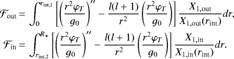 \begin{equation*}\begin{split}\mathcal{F}_{\text{out}} &\,{=}\,\int_0^{r_{\text{int,1}}}{\left[\left(\frac{r^2\varphi_T}{g_0}\right)&#x0027;&#x0027; - \frac{l(l&#x002B;1)}{r^2}\left(\frac{r^2\varphi_T}{g_0}\right)\right]\frac{X_{1,\text{out}}}{X_{1,\text{out}}(r_{\text{int}})}}dr,\\\mathcal{F}_{\text{in}} &\,{=}\,\int_{r_{\text{int,2}}}^{R_{\star}}{\left[\left(\frac{r^2\varphi_T}{g_0}\right)&#x0027;&#x0027; - \frac{l(l&#x002B;1)}{r^2}\left(\frac{r^2\varphi_T}{g_0}\right)\right]\frac{X_{1,\text{in}}}{X_{1,\text{in}}(r_{\text{int}})}}dr.\end{split}\end{equation*}