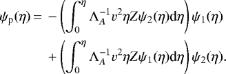 \begin{equation*}\begin{split}\psi_{\text{p}}(\eta)\,{=}\,&-\left(\int_0^{\eta}{\Lambda_A^{-1}v^2\eta Z\psi_2(\eta) \textrm{d}\eta}\right)\psi_1(\eta)\\&&#x002B;\left(\int_0^{\eta}{\Lambda_A^{-1}v^2\eta Z\psi_1(\eta) \textrm{d}\eta}\right)\psi_2(\eta).\end{split}\end{equation*}