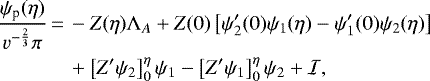 \begin{equation*}\begin{split}\frac{\psi_{\text{p}}(\eta)}{v^{-\frac{2}{3}}\pi}\,{=}\, &-Z(\eta)\Lambda_A&#x002B;Z(0)\left[\psi_2&#x0027;(0)\psi_1(\eta) - \psi_1&#x0027;(0)\psi_2(\eta)\right]\\&&#x002B;\left[Z&#x0027;\psi_2\right]_0^{\eta} \psi_1 - \left[Z&#x0027;\psi_1\right]_0^{\eta} \psi_2 &#x002B; \mathcal{I},\end{split}\end{equation*}