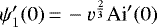 $ \psi_1&#x0027;(0)\,{=}\, -v^{\frac{2}{3}}\text{Ai}&#x0027;(0)$