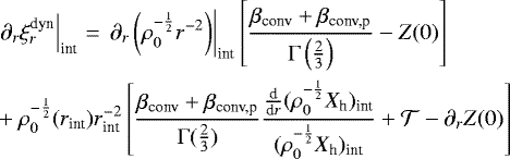 \begin{equation*}\hskip-3pt \begin{split}&\left.\partial_r{\xi_r^{\text{dyn}}}\right|_{\text{int}}\,{=}\, \left.\partial_r\left(\rho_0^{-\frac{1}{2}}r^{-2}\right)\right|_{\text{int}}\left[\frac{\beta_{\text{conv}}&#x002B;\beta_{\text{conv,p}}}{\Gamma\left(\frac{2}{3}\right)}-Z(0)\right]\\&&#x002B;\rho_0^{-\frac{1}{2}}(r_{\text{int}})r_{\text{int}}^{-2}\left[\frac{\beta_{\text{conv}}&#x002B;\beta_{\text{conv,p}}}{\Gamma(\frac{2}{3})}\frac{\frac{\textrm{d}}{\textrm{d}r}(\rho_0^{-\frac{1}{2}}X_{\textrm{h}})_{\text{int}}}{(\rho_0^{-\frac{1}{2}}X_{\textrm{h}})_{\text{int}}}&#x002B;\mathcal{T}-\partial_r Z(0)\right]\end{split}\end{equation*}