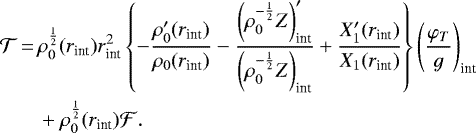 \begin{equation*}\hskip-3pt \begin{split}\mathcal{T}\,{=}\,&\rho_0^{\frac{1}{2}}(r_{\text{int}})r_{\text{int}}^2\left\{-\frac{\rho_0&#x0027;(r_{\text{int}})}{\rho_0(r_{\text{int}})}-\frac{\left(\rho_0^{-\frac{1}{2}}Z\right)_{\text{int}}&#x0027;}{\left(\rho_0^{-\frac{1}{2}}Z\right)_{\text{int}}}&#x002B;\frac{X_1&#x0027;(r_{\text{int}})}{X_1(r_{\text{int}})}\right\}\left(\frac{\varphi_T}{g}\right)_{\text{int}}\\&&#x002B;\rho_0^{\frac{1}{2}}(r_{\text{int}})\mathcal{F}.\end{split}\end{equation*}