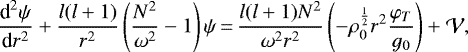 \begin{equation*}\frac{\textrm{d}^2\psi}{\textrm{d}r^2}&#x002B;\frac{l(l&#x002B;1)}{r^2}\left(\frac{N^2}{\omega^2}-1\right)\psi\,{=}\,\frac{l(l&#x002B;1)N^2}{\omega^2r^2}\left(-\rho_0^{\frac{1}{2}}r^2\frac{\varphi_T}{g_0}\right)&#x002B;\mathcal{V},\end{equation*}